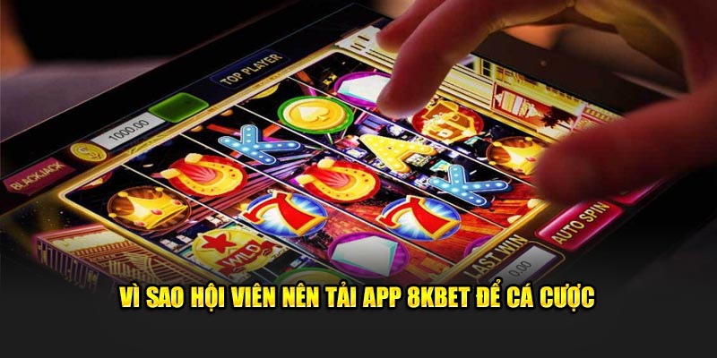 Vì sao hội viên nên tải app 8KBET để cá cược